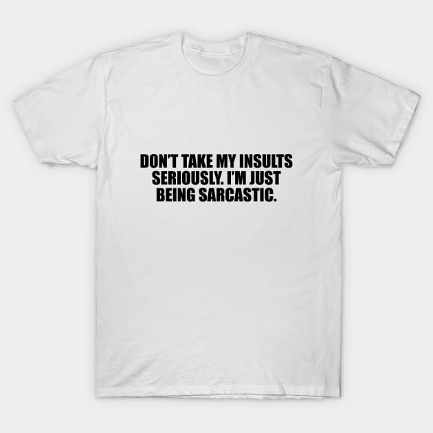 Don’t take my insults seriously. I’m just being sarcastic T-Shirt by D1FF3R3NT